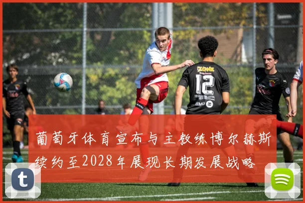 葡萄牙体育宣布与主教练博尔赫斯续约至2028年展现长期发展战略