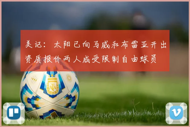 美记：太阳已向马威和布雷亚开出资质报价两人成受限制自由球员