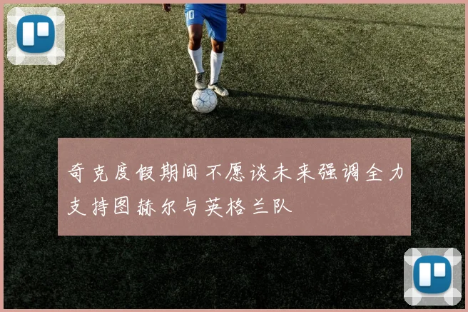 奇克度假期间不愿谈未来强调全力支持图赫尔与英格兰队