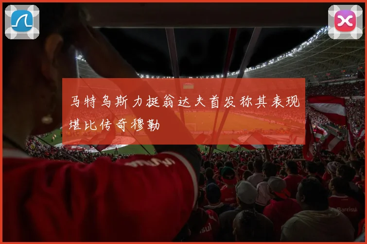 马特乌斯力挺翁达夫首发称其表现堪比传奇穆勒
