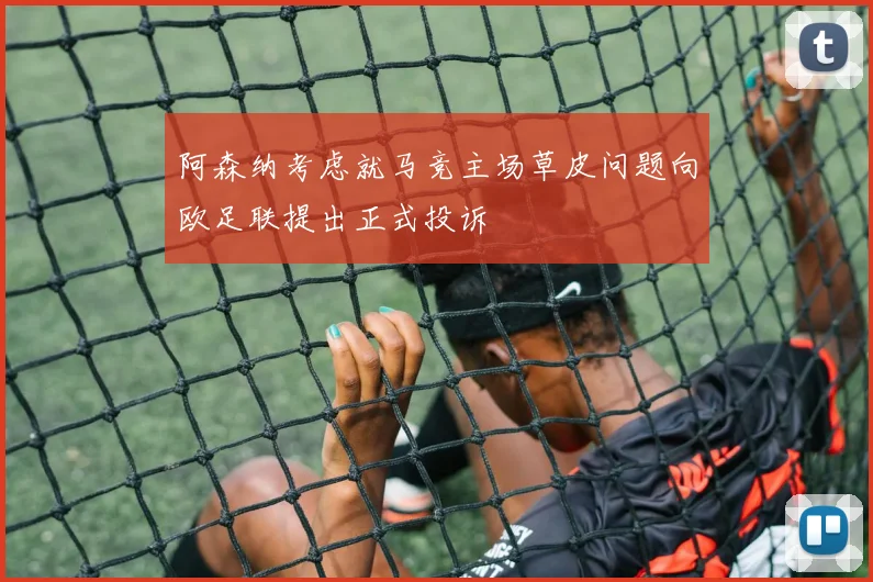 阿森纳考虑就马竞主场草皮问题向欧足联提出正式投诉