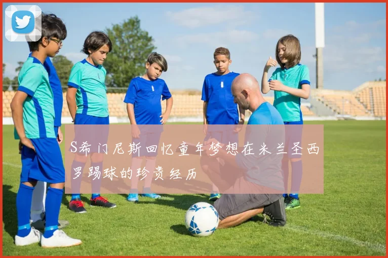 S希门尼斯回忆童年梦想在米兰圣西罗踢球的珍贵经历