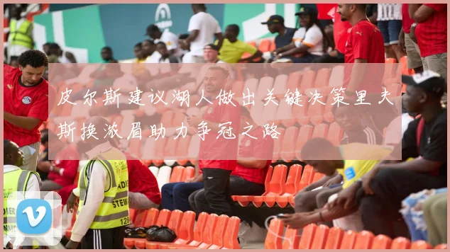 皮尔斯建议湖人做出关键决策里夫斯换浓眉助力争冠之路