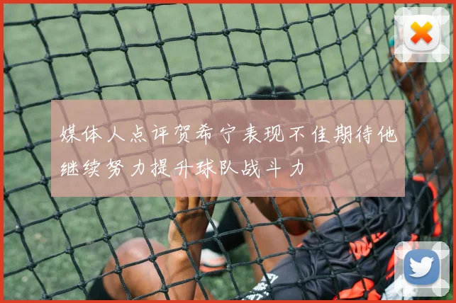 媒体人点评贺希宁表现不佳期待他继续努力提升球队战斗力