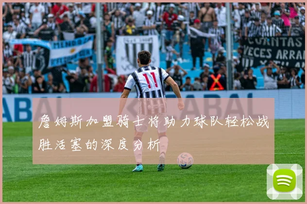 詹姆斯加盟骑士将助力球队轻松战胜活塞的深度分析