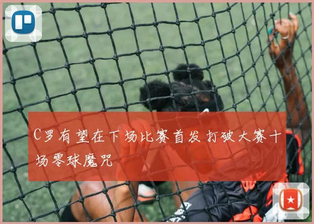 C罗有望在下场比赛首发打破大赛十场零球魔咒