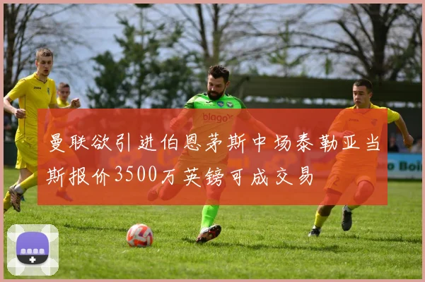 曼联欲引进伯恩茅斯中场泰勒亚当斯报价3500万英镑可成交易