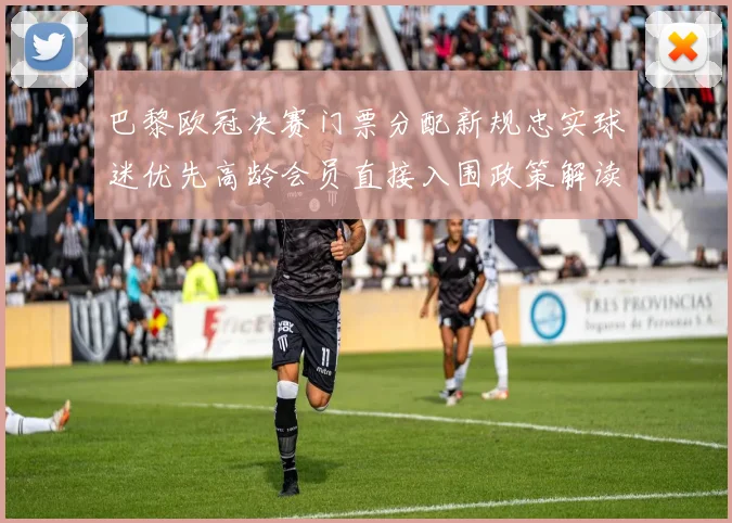巴黎欧冠决赛门票分配新规忠实球迷优先高龄会员直接入围政策解读