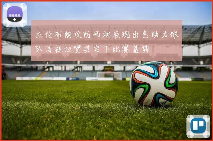 杰伦布朗攻防两端表现出色助力球队马祖拉赞其定下比赛基调
