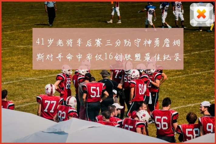 41岁老将季后赛三分防守神勇詹姆斯对手命中率仅16创联盟最佳纪录