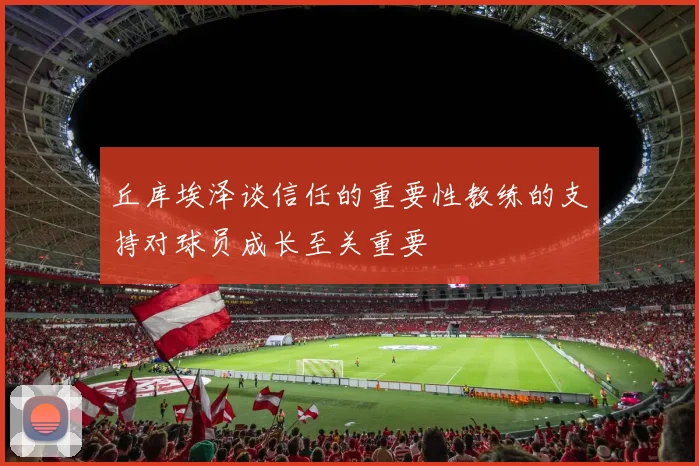 丘库埃泽谈信任的重要性教练的支持对球员成长至关重要