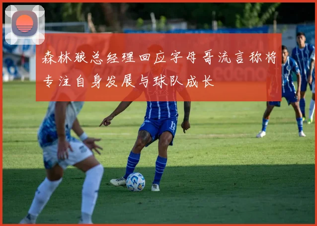 森林狼总经理回应字母哥流言称将专注自身发展与球队成长