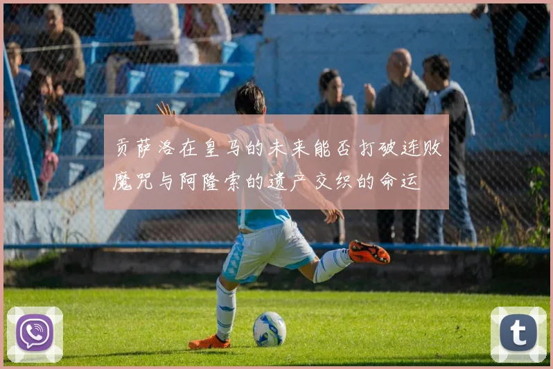 贡萨洛在皇马的未来能否打破连败魔咒与阿隆索的遗产交织的命运