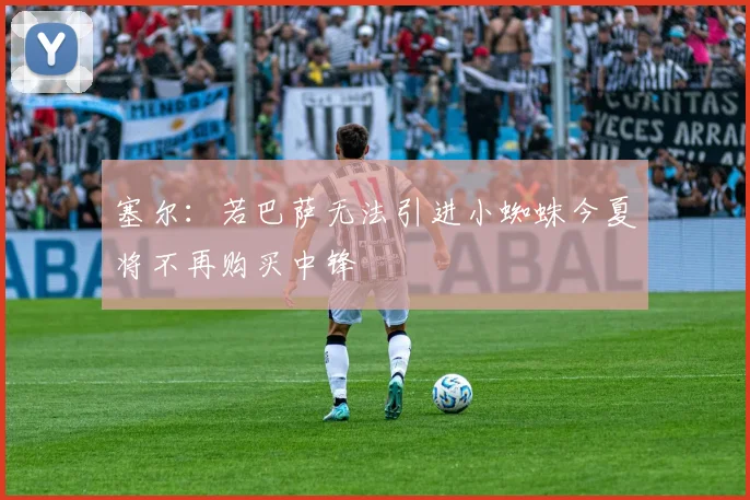 塞尔：若巴萨无法引进小蜘蛛今夏将不再购买中锋