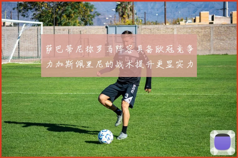 萨巴蒂尼称罗马阵容具备欧冠竞争力加斯佩里尼的战术提升更显实力