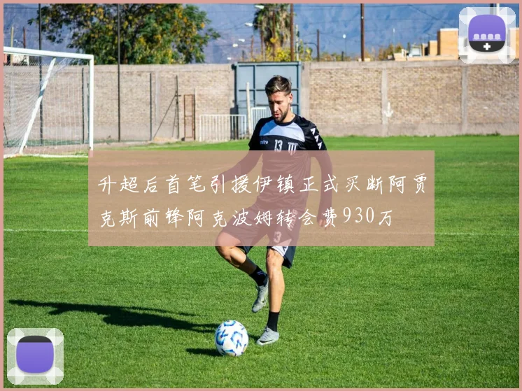 升超后首笔引援伊镇正式买断阿贾克斯前锋阿克波姆转会费930万
