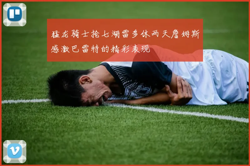 猛龙骑士抢七湖雷多休两天詹姆斯感激巴雷特的精彩表现