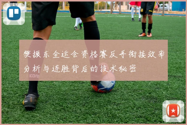 樊振东全运会资格赛反手衔接效率分析与连胜背后的技术秘密