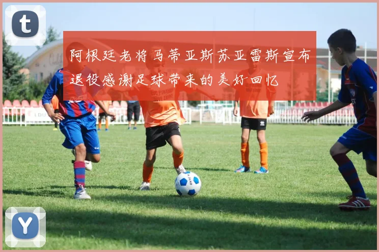 阿根廷老将马蒂亚斯苏亚雷斯宣布退役感谢足球带来的美好回忆
