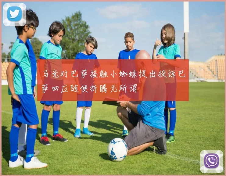 马竞对巴萨接触小蜘蛛提出投诉巴萨回应随便折腾无所谓