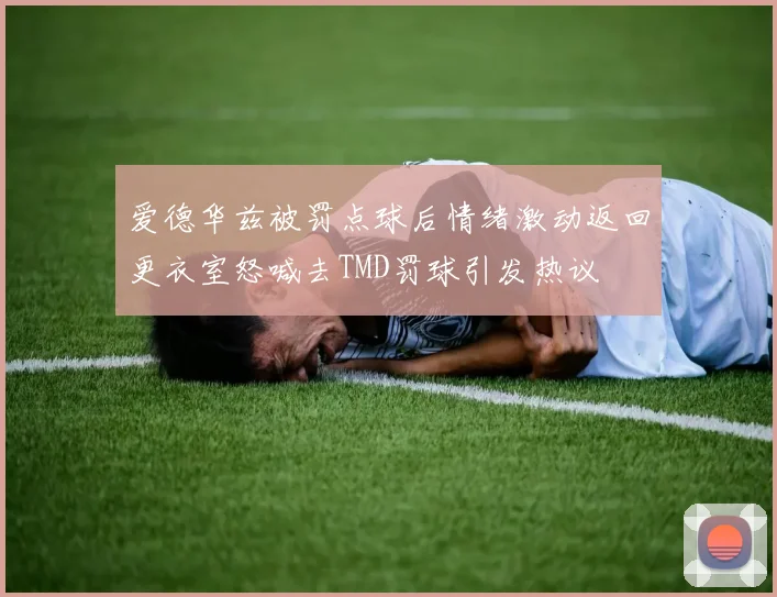 爱德华兹被罚点球后情绪激动返回更衣室怒喊去TMD罚球引发热议