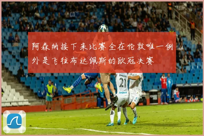 阿森纳接下来比赛全在伦敦唯一例外是飞往布达佩斯的欧冠决赛