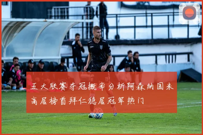 五大联赛夺冠概率分析阿森纳国米高居榜首拜仁稳居冠军热门