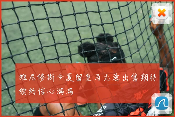 维尼修斯今夏留皇马无意出售期待续约信心满满