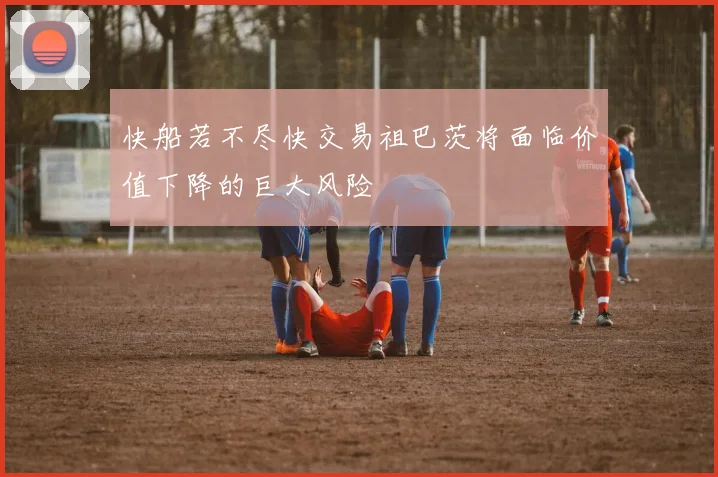 快船若不尽快交易祖巴茨将面临价值下降的巨大风险