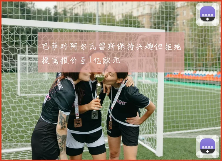 巴萨对阿尔瓦雷斯保持兴趣但拒绝提高报价至1亿欧元