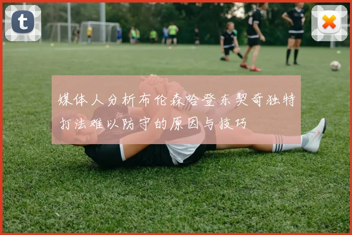 媒体人分析布伦森哈登东契奇独特打法难以防守的原因与技巧