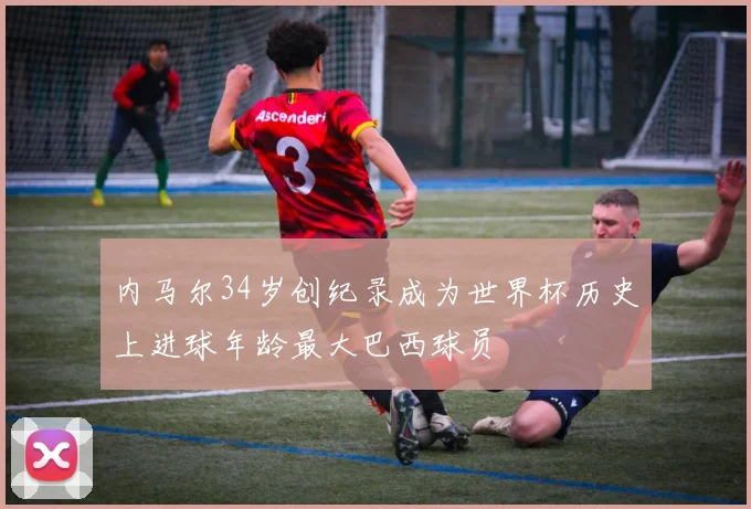 内马尔34岁创纪录成为世界杯历史上进球年龄最大巴西球员