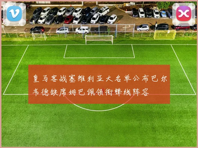 皇马客战塞维利亚大名单公布巴尔韦德缺席姆巴佩领衔锋线阵容